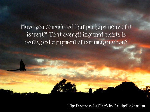 Have you considered that perhaps none of it is 'real'? That everything that exists is really just a figment of our imagination?